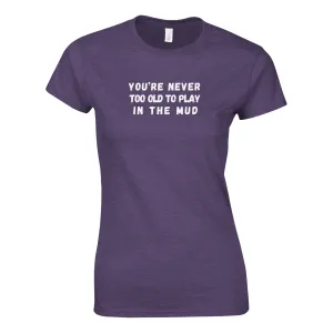 YOU'RE NEVER TOO OLD TO PLAY IN THE MUD WOMEN'S T-Shirt