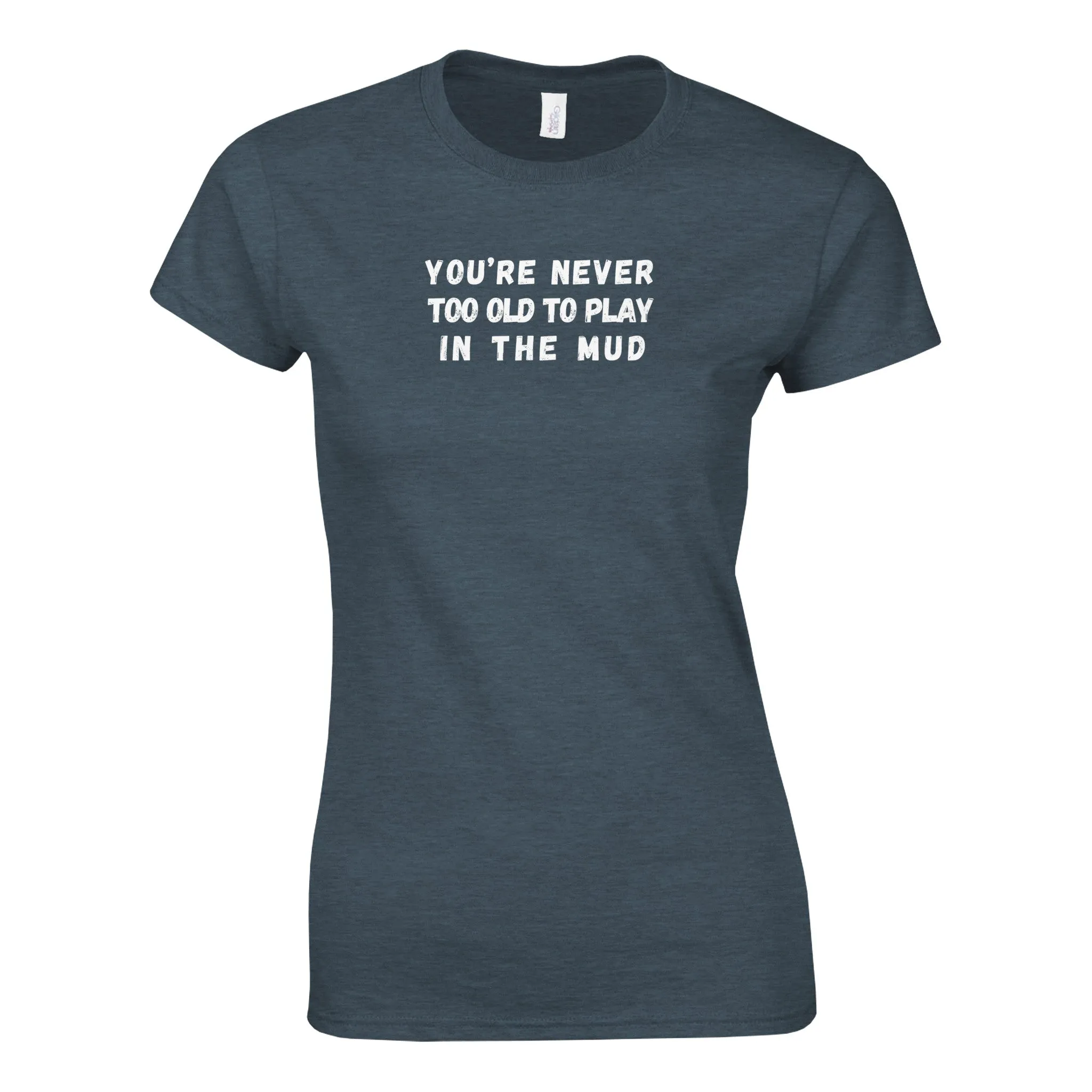 YOU'RE NEVER TOO OLD TO PLAY IN THE MUD WOMEN'S T-Shirt